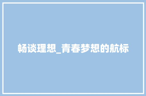 畅谈理想_青春梦想的航标