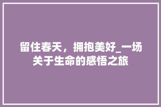 留住春天，拥抱美好_一场关于生命的感悟之旅