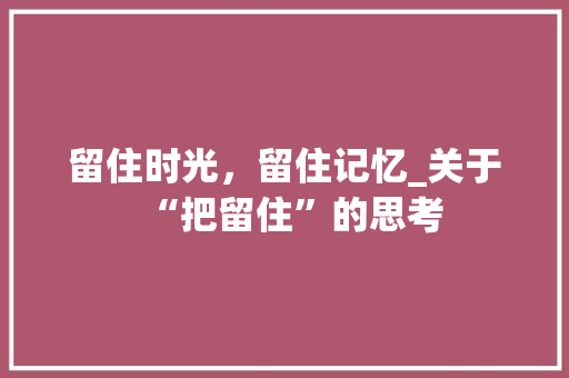 留住时光，留住记忆_关于“把留住”的思考