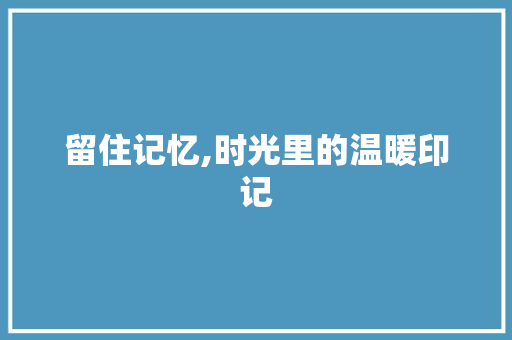 留住记忆,时光里的温暖印记