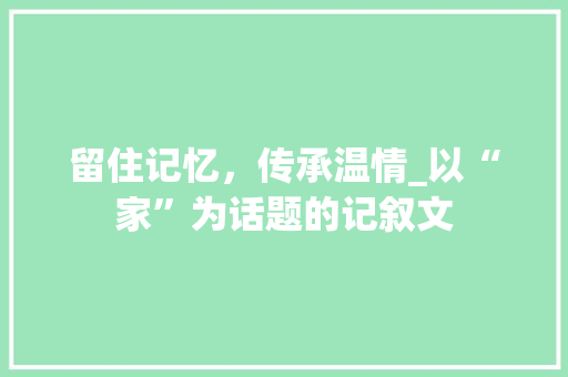 留住记忆，传承温情_以“家”为话题的记叙文