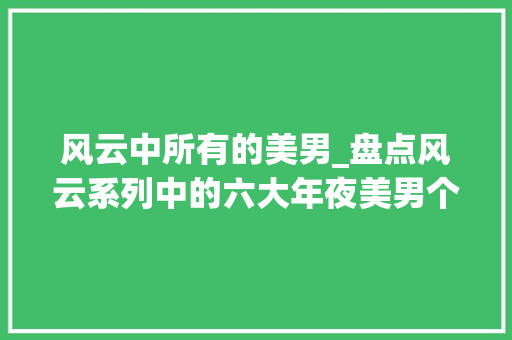 风云中所有的美男_盘点风云系列中的六大年夜美男个个国色天喷鼻香第一实至名归