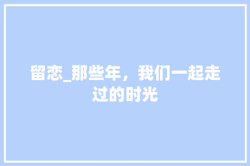 留恋_那些年，我们一起走过的时光