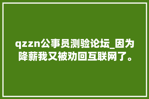 qzzn公事员测验论坛_因为降薪我又被劝回互联网了。网友别信这群人鬼的很