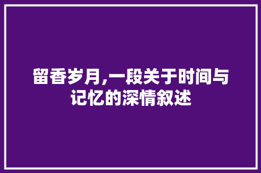 留香岁月,一段关于时间与记忆的深情叙述