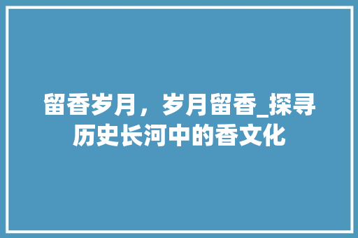 留香岁月，岁月留香_探寻历史长河中的香文化