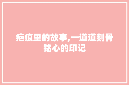 疤痕里的故事,一道道刻骨铭心的印记