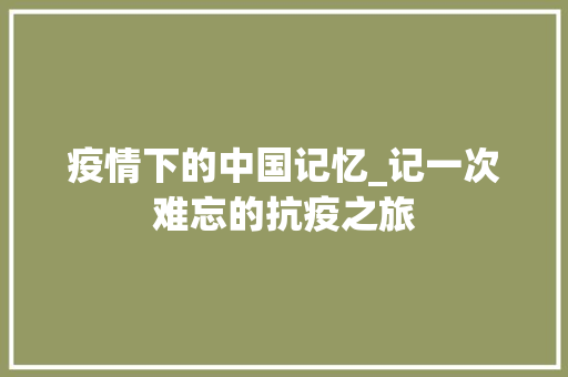 疫情下的中国记忆_记一次难忘的抗疫之旅