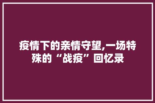 疫情下的亲情守望,一场特殊的“战疫”回忆录