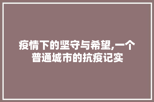 疫情下的坚守与希望,一个普通城市的抗疫记实