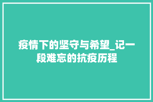 疫情下的坚守与希望_记一段难忘的抗疫历程