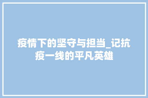 疫情下的坚守与担当_记抗疫一线的平凡英雄