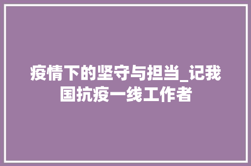 疫情下的坚守与担当_记我国抗疫一线工作者