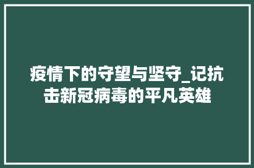 疫情下的守望与坚守_记抗击新冠病毒的平凡英雄