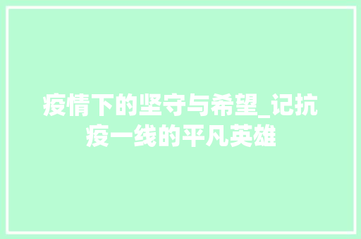 疫情下的坚守与希望_记抗疫一线的平凡英雄