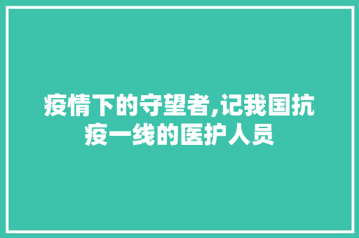 疫情下的守望者,记我国抗疫一线的医护人员