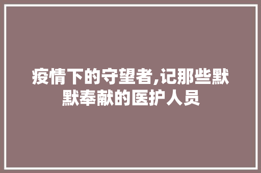 疫情下的守望者,记那些默默奉献的医护人员