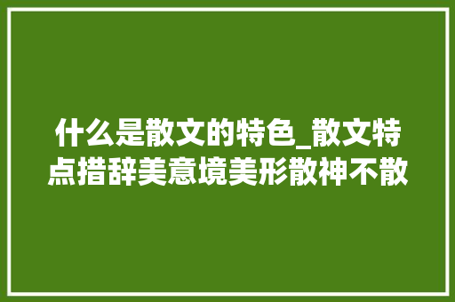 什么是散文的特色_散文特点措辞美意境美形散神不散