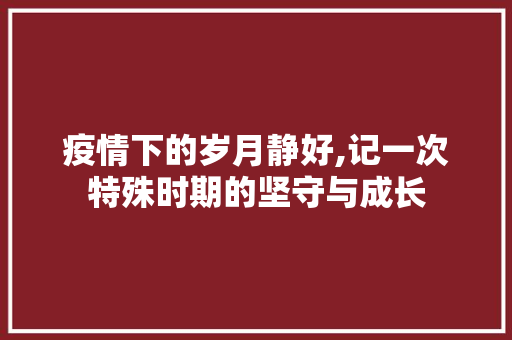 疫情下的岁月静好,记一次特殊时期的坚守与成长