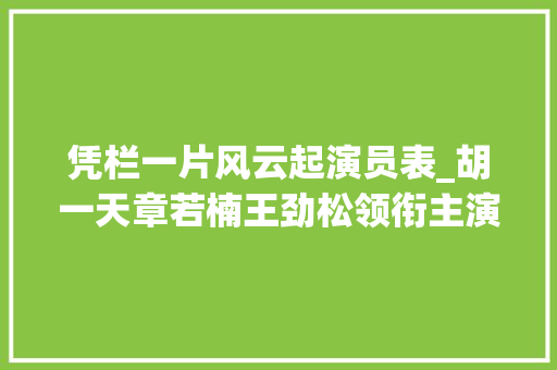 凭栏一片风云起演员表_胡一天章若楠王劲松领衔主演凭栏一片风云起5月恢宏献映