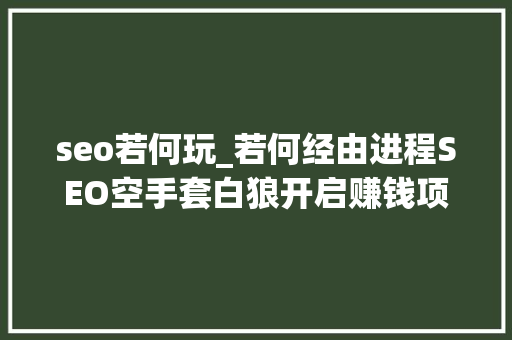 seo若何玩_若何经由进程SEO空手套白狼开启赚钱项目 求职信范文