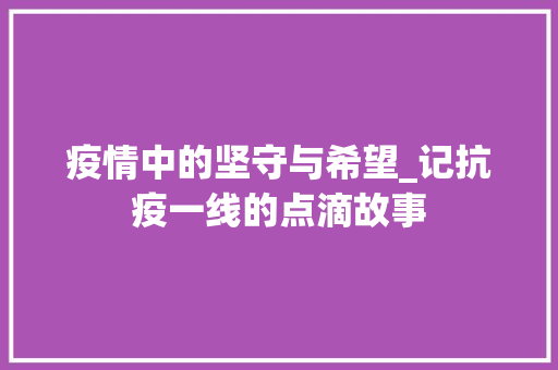 疫情中的坚守与希望_记抗疫一线的点滴故事