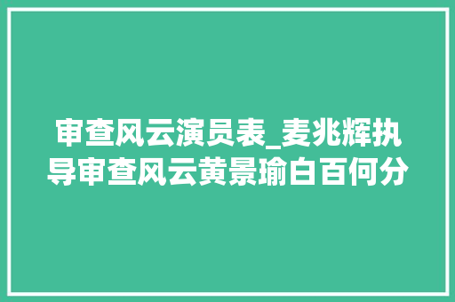 审查风云演员表_麦兆辉执导审查风云黄景瑜白百何分饰审查官和律师