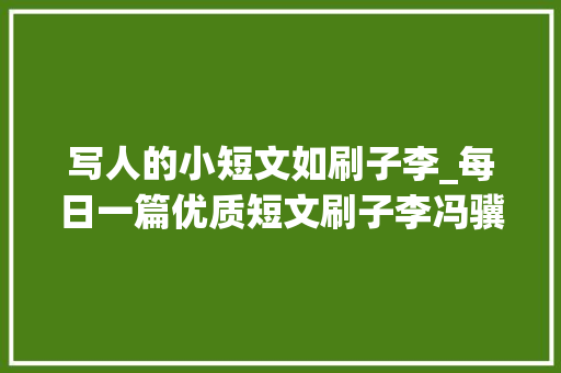 写人的小短文如刷子李_每日一篇优质短文刷子李冯骥才