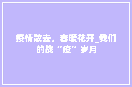 疫情散去，春暖花开_我们的战“疫”岁月