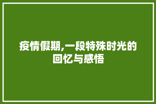 疫情假期,一段特殊时光的回忆与感悟