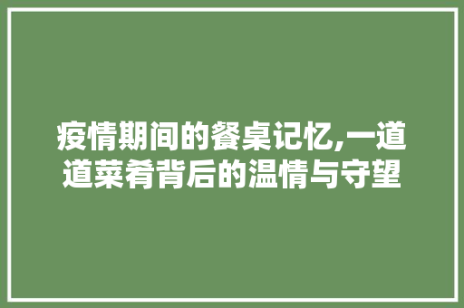 疫情期间的餐桌记忆,一道道菜肴背后的温情与守望