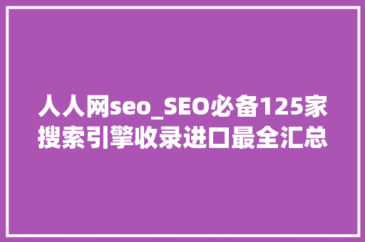 人人网seo_SEO必备125家搜索引擎收录进口最全汇总版