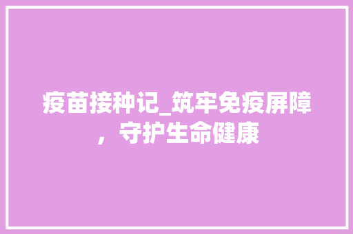 疫苗接种记_筑牢免疫屏障，守护生命健康