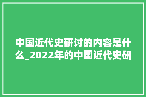 中国近代史研讨的内容是什么_2022年的中国近代史研究