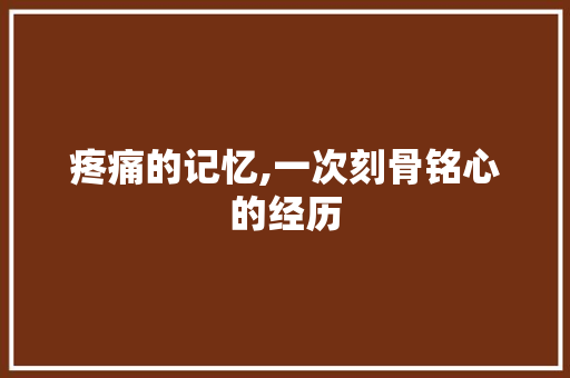 疼痛的记忆,一次刻骨铭心的经历