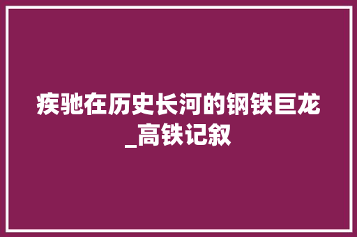 疾驰在历史长河的钢铁巨龙_高铁记叙