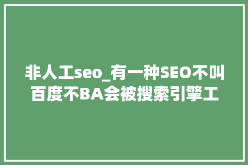 非人工seo_有一种SEO不叫百度不BA会被搜索引擎工资降低抓取率