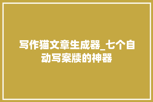 写作猫文章生成器_七个自动写案牍的神器 简历范文