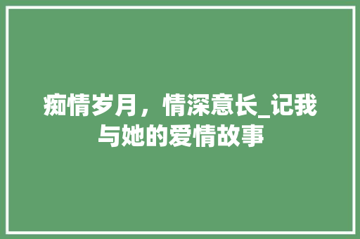 痴情岁月，情深意长_记我与她的爱情故事