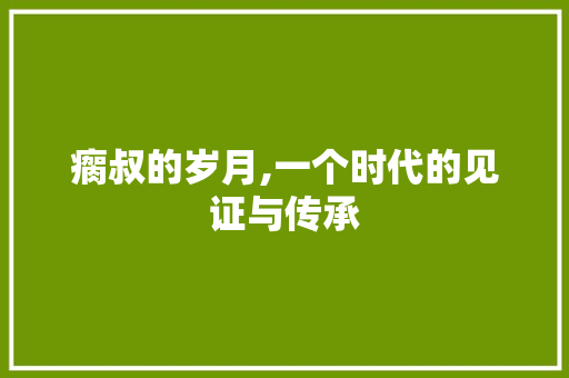 瘸叔的岁月,一个时代的见证与传承