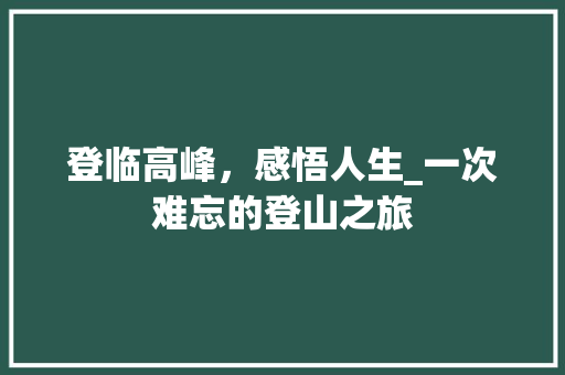 登临高峰，感悟人生_一次难忘的登山之旅