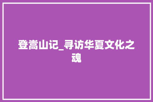 登嵩山记_寻访华夏文化之魂