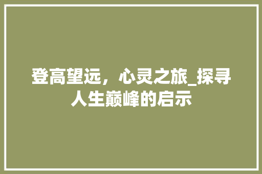 登高望远，心灵之旅_探寻人生巅峰的启示