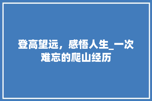 登高望远，感悟人生_一次难忘的爬山经历