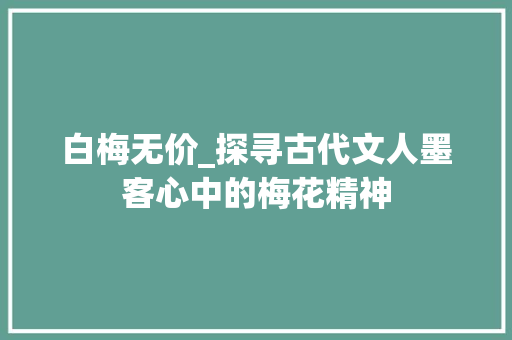 白梅无价_探寻古代文人墨客心中的梅花精神