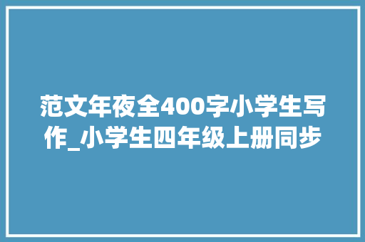 范文年夜全400字小学生写作_小学生四年级上册同步作文18单元范文400字优秀作文大年夜全收藏 申请书范文