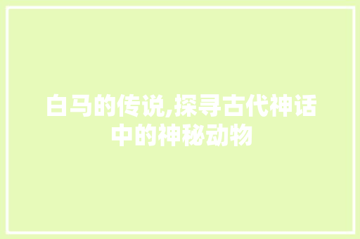 白马的传说,探寻古代神话中的神秘动物