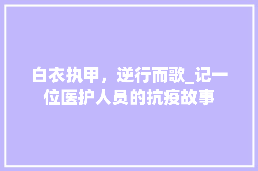 白衣执甲，逆行而歌_记一位医护人员的抗疫故事