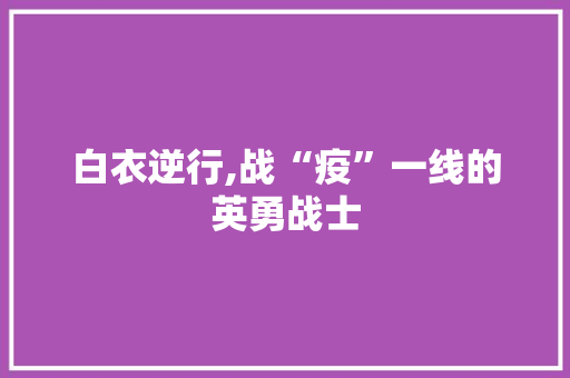 白衣逆行,战“疫”一线的英勇战士