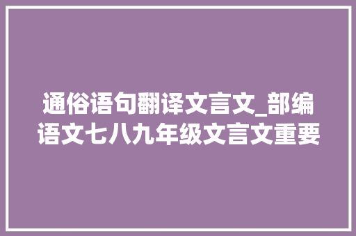 通俗语句翻译文言文_部编语文七八九年级文言文重要语句的翻译附翻译小技巧